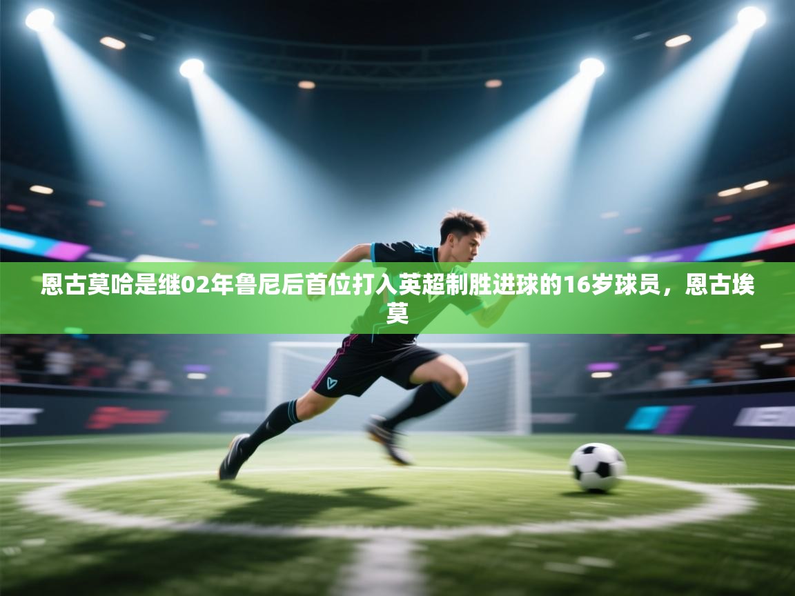 爱游戏官网-恩古莫哈是继02年鲁尼后首位打入英超制胜进球的16岁球员，恩古埃莫  第2张