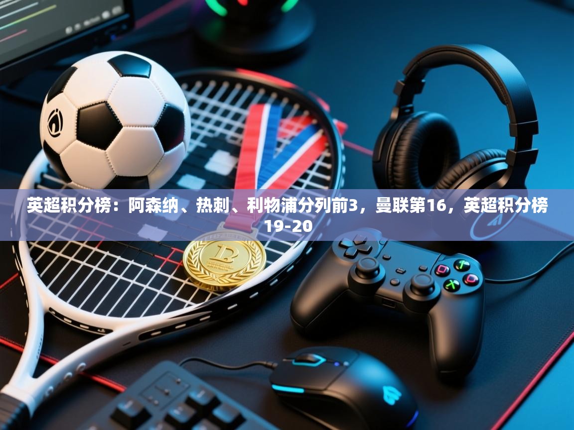 爱游戏体育官网app-英超积分榜：阿森纳、热刺、利物浦分列前3，曼联第16，英超积分榜19-20  第1张