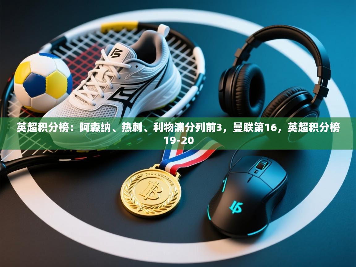 爱游戏体育官网app-英超积分榜：阿森纳、热刺、利物浦分列前3，曼联第16，英超积分榜19-20  第2张