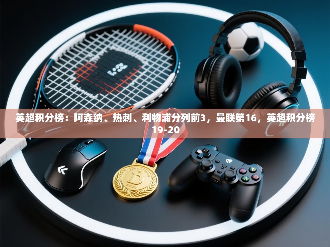 爱游戏体育官网app-英超积分榜：阿森纳、热刺、利物浦分列前3，曼联第16，英超积分榜19-20  第3张