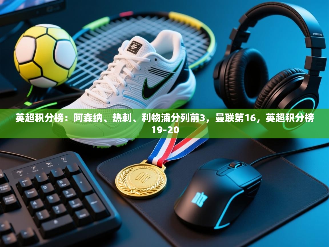 爱游戏体育官网app-英超积分榜：阿森纳、热刺、利物浦分列前3，曼联第16，英超积分榜19-20  第4张