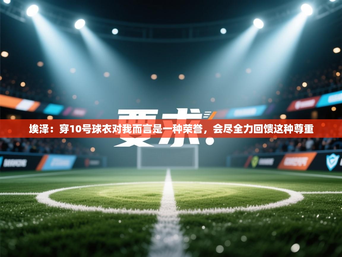 爱游戏娱乐app下载-埃泽：穿10号球衣对我而言是一种荣誉，会尽全力回馈这种尊重  第2张