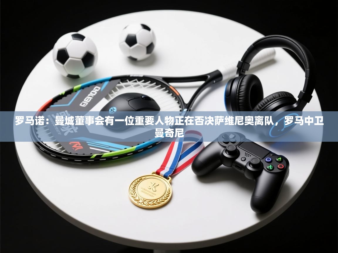 爱游戏体育娱乐-罗马诺：曼城董事会有一位重要人物正在否决萨维尼奥离队，罗马中卫曼奇尼  第1张