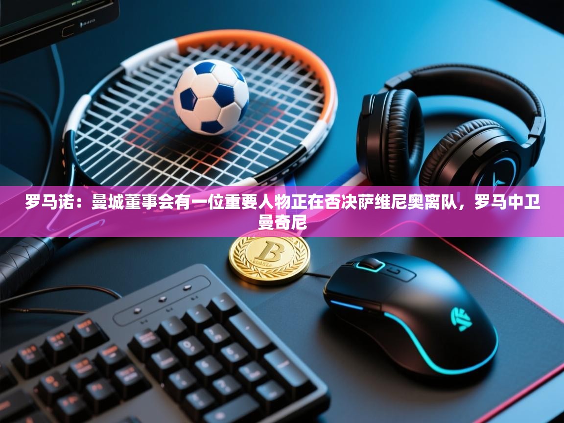 爱游戏体育娱乐-罗马诺：曼城董事会有一位重要人物正在否决萨维尼奥离队，罗马中卫曼奇尼  第4张