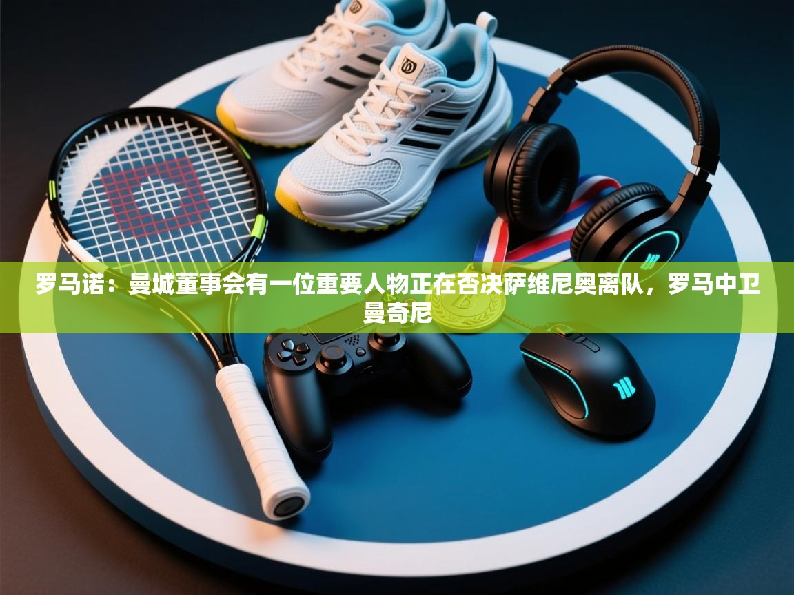 爱游戏体育娱乐-罗马诺：曼城董事会有一位重要人物正在否决萨维尼奥离队，罗马中卫曼奇尼  第3张