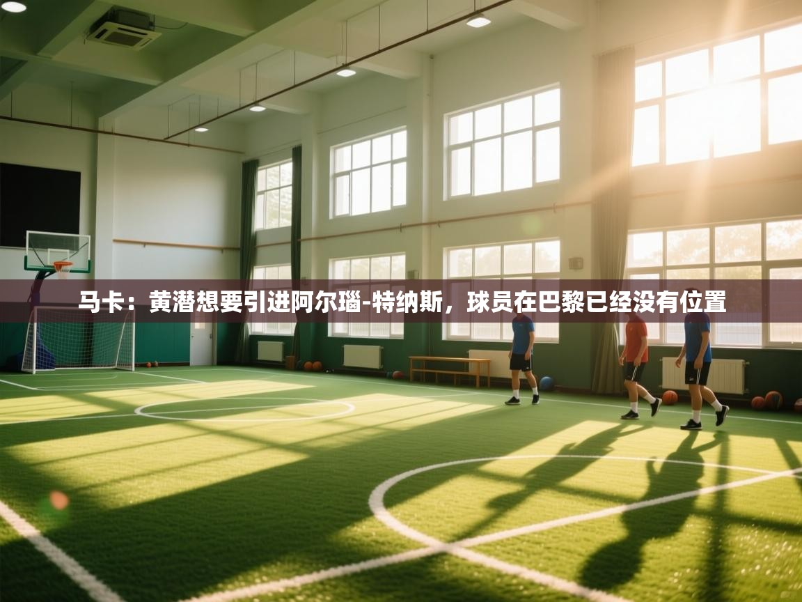 爱游戏娱乐-马卡：黄潜想要引进阿尔瑙-特纳斯，球员在巴黎已经没有位置  第1张