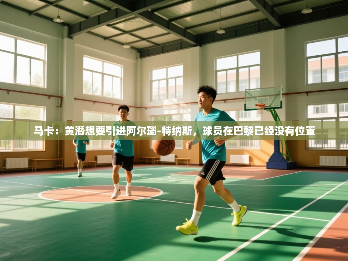 爱游戏娱乐-马卡：黄潜想要引进阿尔瑙-特纳斯，球员在巴黎已经没有位置  第2张