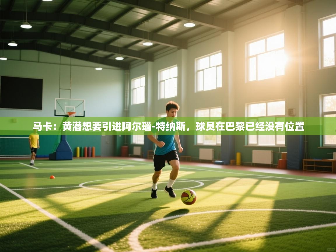 爱游戏娱乐-马卡：黄潜想要引进阿尔瑙-特纳斯，球员在巴黎已经没有位置  第3张