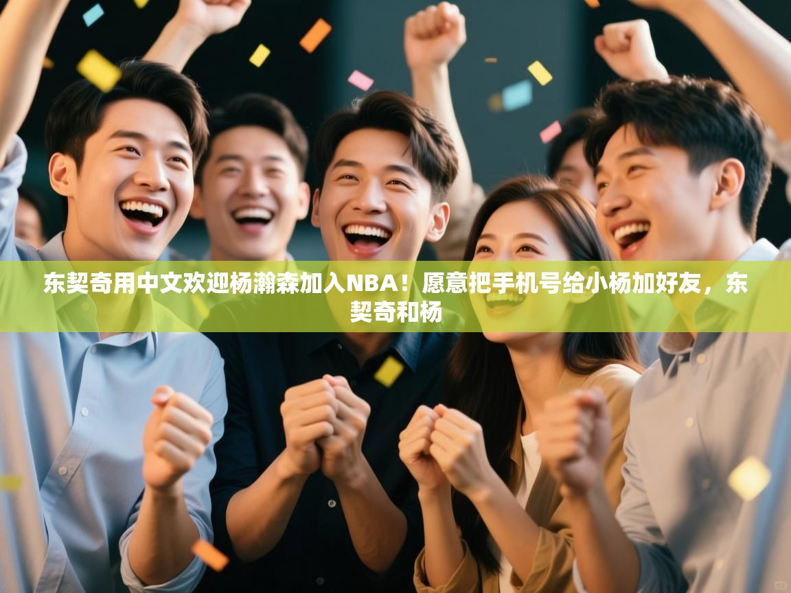 爱游戏体育官网app-东契奇用中文欢迎杨瀚森加入NBA!愿意把手机号给小杨加好友,东契奇和杨 第1张