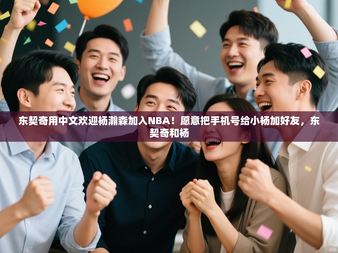 爱游戏体育官网app-东契奇用中文欢迎杨瀚森加入NBA!愿意把手机号给小杨加好友,东契奇和杨 第2张