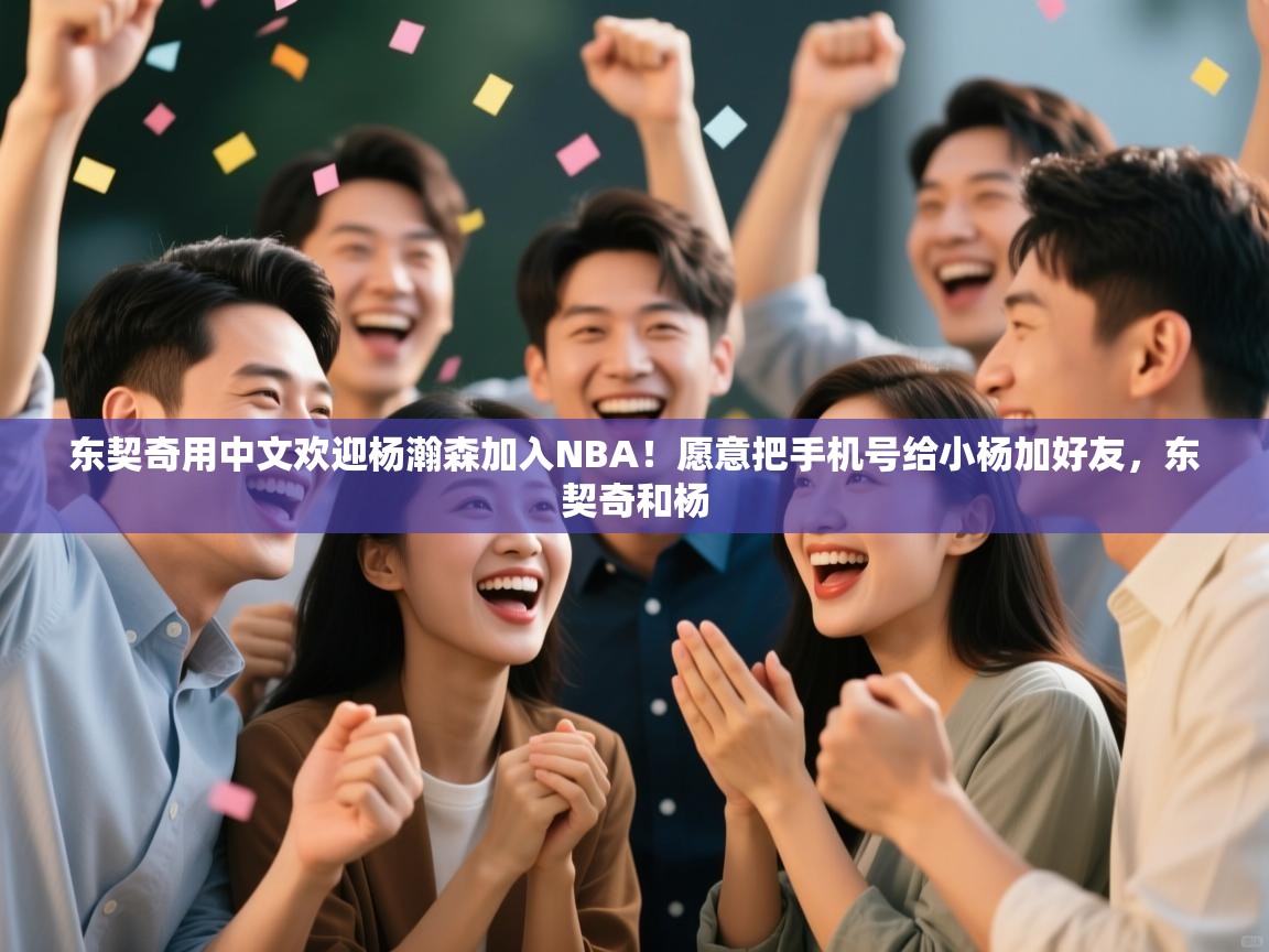 爱游戏体育官网app-东契奇用中文欢迎杨瀚森加入NBA!愿意把手机号给小杨加好友,东契奇和杨 第4张