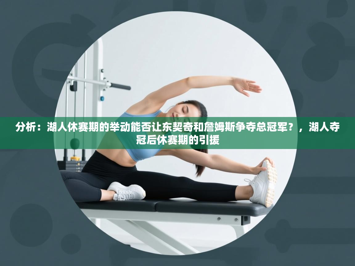 爱游戏厅下载-分析:湖人休赛期的举动能否让东契奇和詹姆斯争夺总冠军?,湖人夺冠后休赛期的引援 第3张