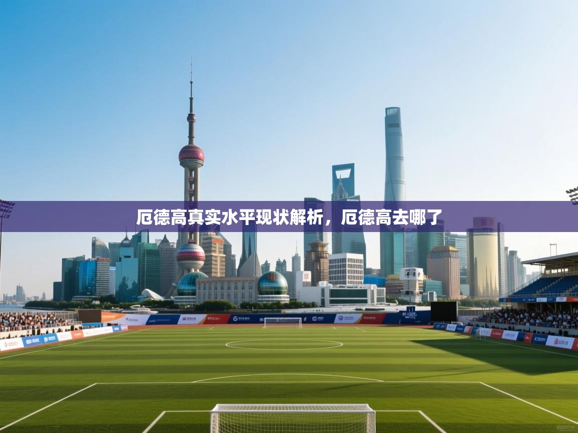 爱游体育直播app-厄德高真实水平现状解析，厄德高去哪了  第2张