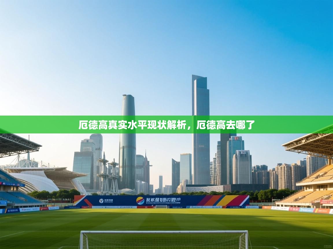 爱游体育直播app-厄德高真实水平现状解析，厄德高去哪了  第4张