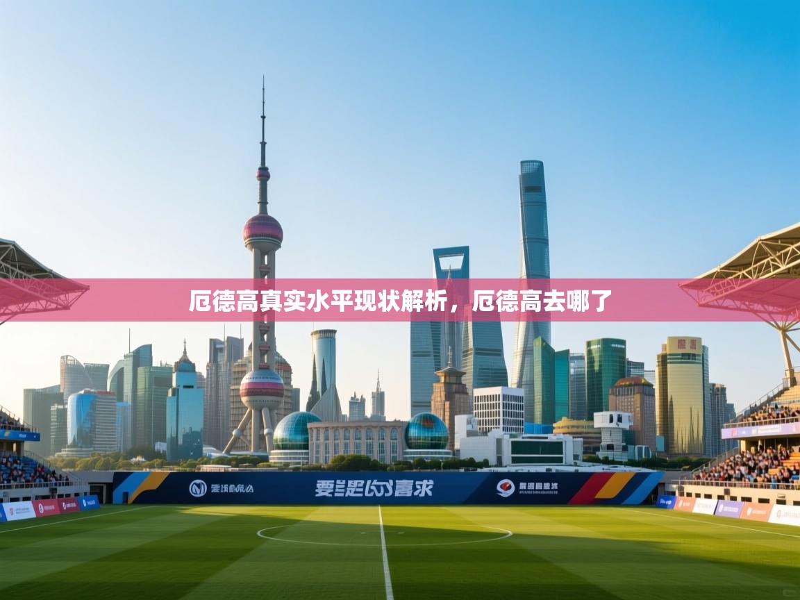 爱游体育直播app-厄德高真实水平现状解析，厄德高去哪了  第3张