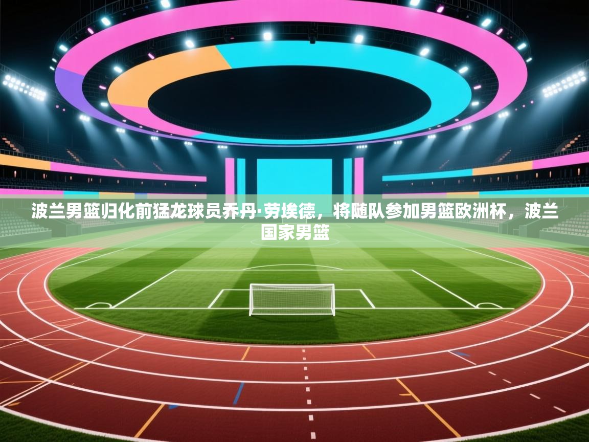 爱游戏体育官网-波兰男篮归化前猛龙球员乔丹·劳埃德,将随队参加男篮欧洲杯,波兰国家男篮 第1张