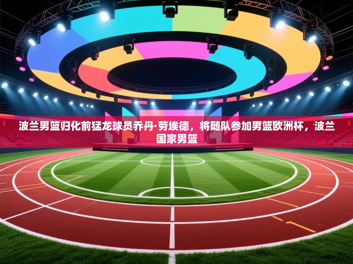 爱游戏体育官网-波兰男篮归化前猛龙球员乔丹·劳埃德,将随队参加男篮欧洲杯,波兰国家男篮 第2张