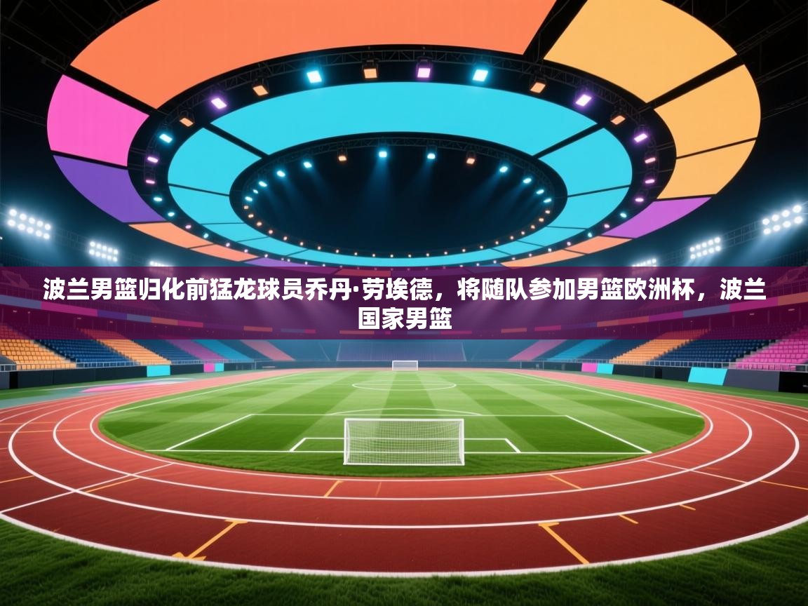 爱游戏体育官网-波兰男篮归化前猛龙球员乔丹·劳埃德,将随队参加男篮欧洲杯,波兰国家男篮 第3张