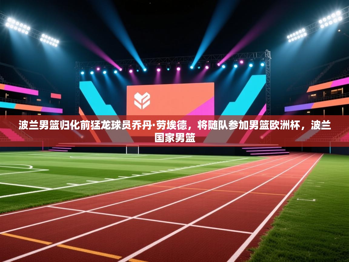 爱游戏体育官网-波兰男篮归化前猛龙球员乔丹·劳埃德,将随队参加男篮欧洲杯,波兰国家男篮 第4张