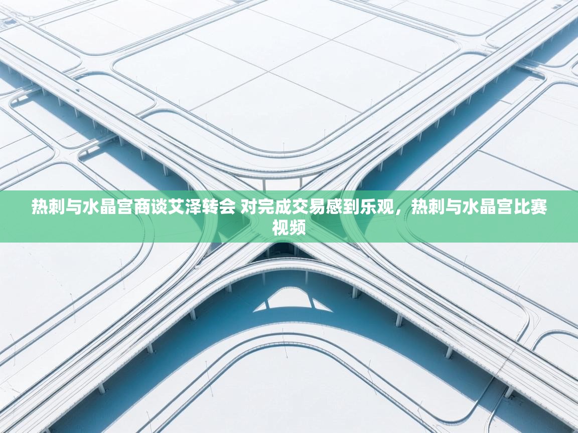 爱游戏体育下载-热刺与水晶宫商谈艾泽转会 对完成交易感到乐观,热刺与水晶宫比赛视频 第3张