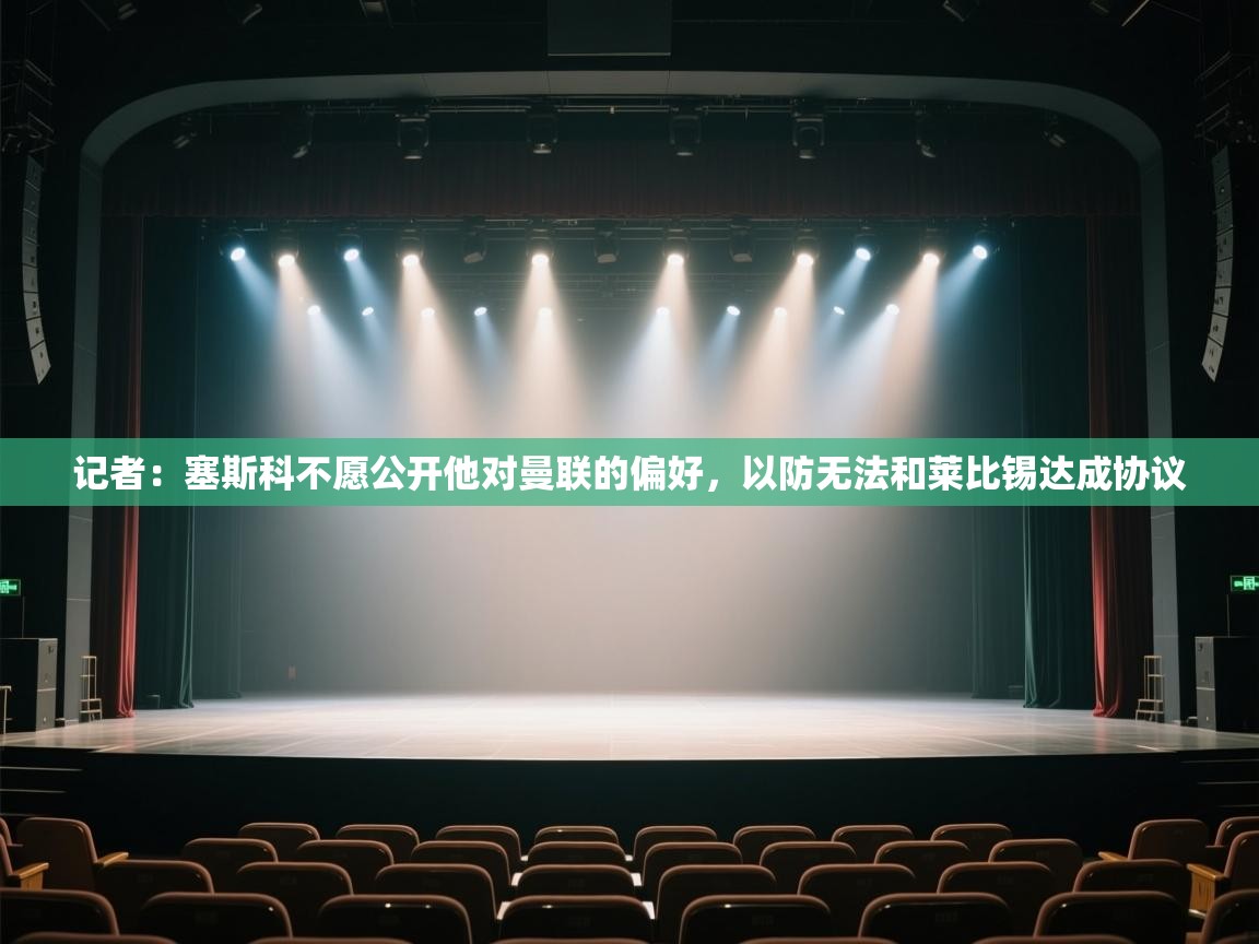 爱游戏体育-记者:塞斯科不愿公开他对曼联的偏好,以防无法和莱比锡达成协议 第1张