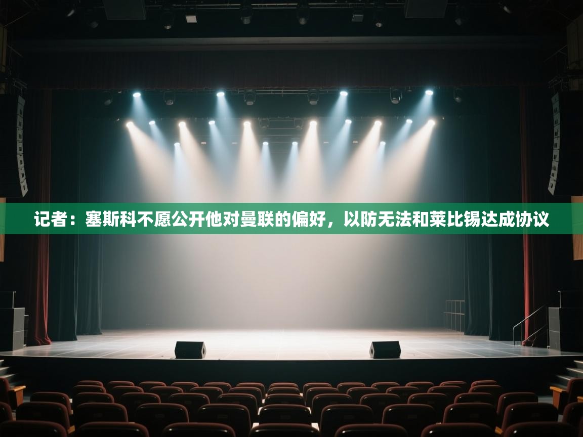 爱游戏体育-记者:塞斯科不愿公开他对曼联的偏好,以防无法和莱比锡达成协议 第3张