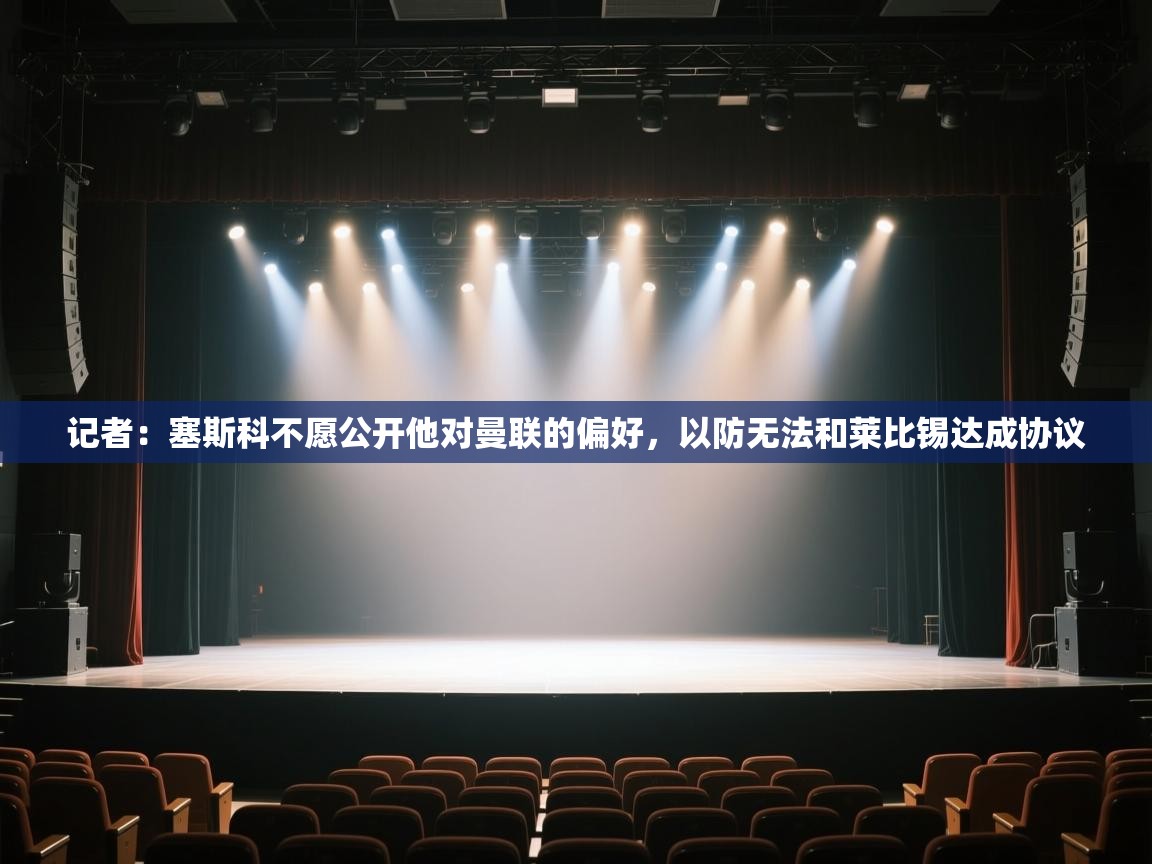 爱游戏体育-记者:塞斯科不愿公开他对曼联的偏好,以防无法和莱比锡达成协议 第4张