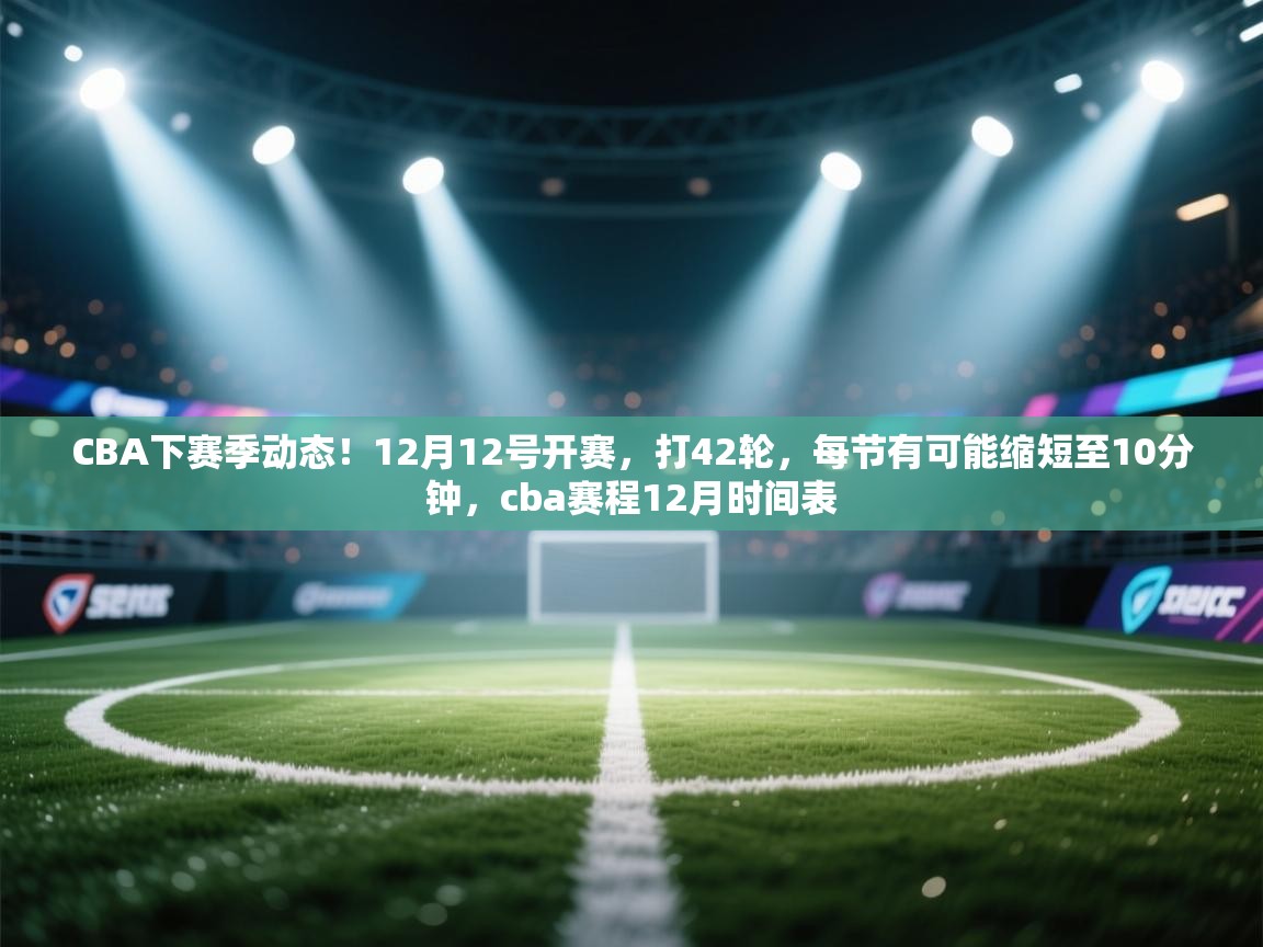 爱游戏体育全站入口-CBA下赛季动态!12月12号开赛,打42轮,每节有可能缩短至10分钟,cba赛程12月时间表 第2张
