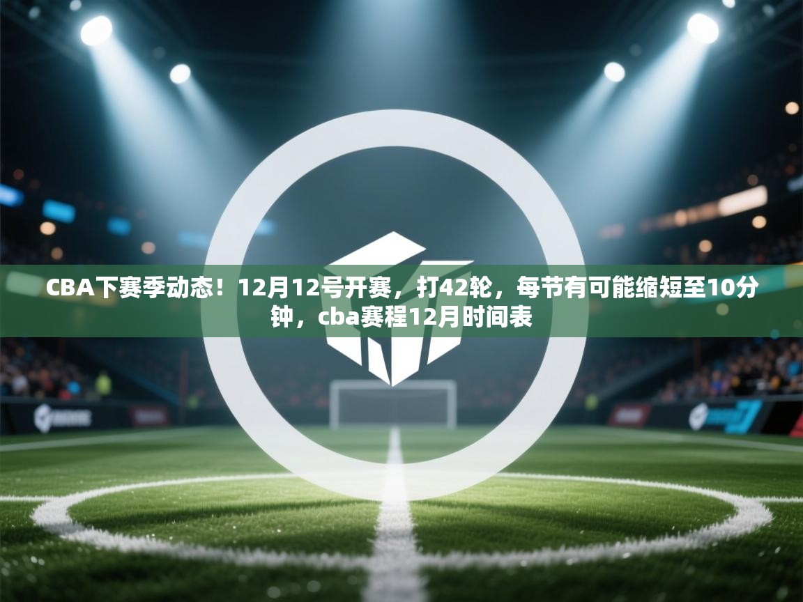 爱游戏体育全站入口-CBA下赛季动态!12月12号开赛,打42轮,每节有可能缩短至10分钟,cba赛程12月时间表 第3张