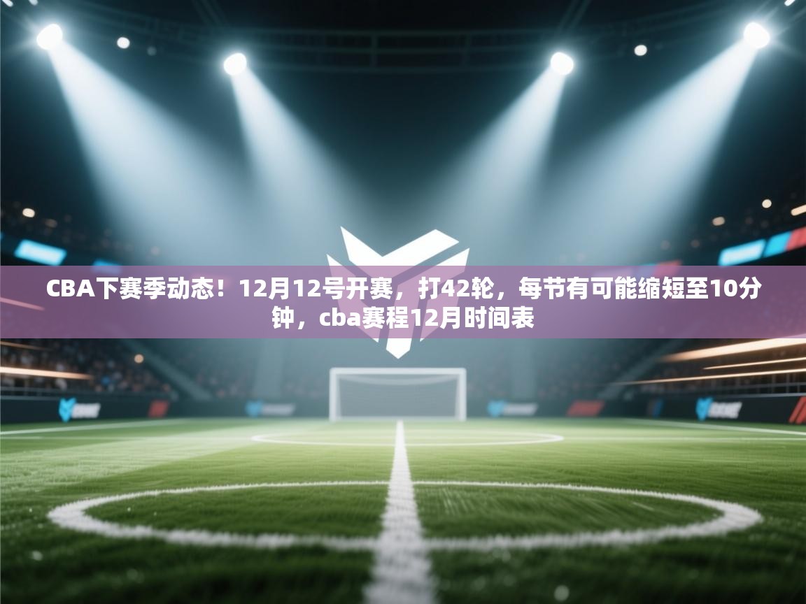 爱游戏体育全站入口-CBA下赛季动态!12月12号开赛,打42轮,每节有可能缩短至10分钟,cba赛程12月时间表 第4张