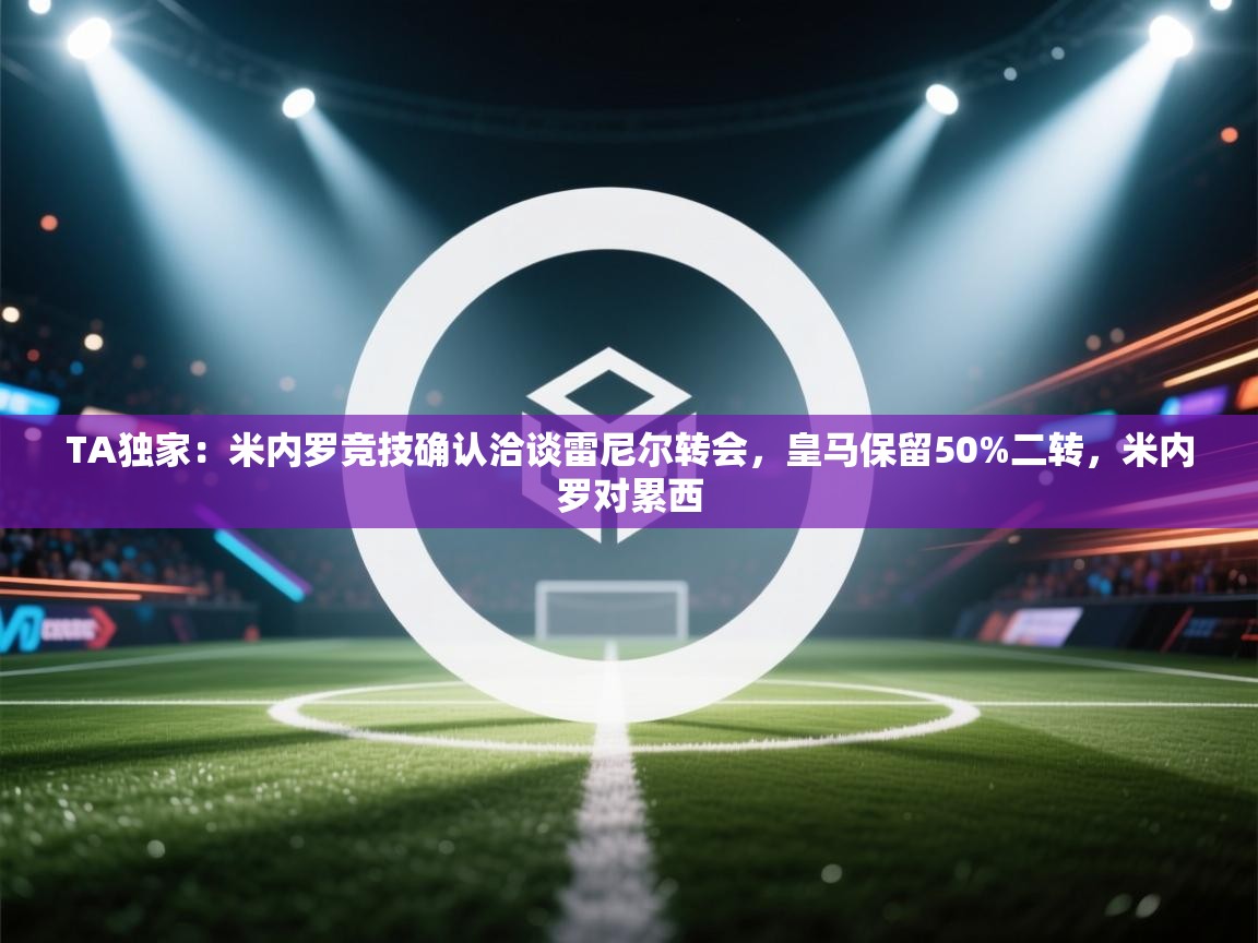 爱游戏体育娱乐赞助意甲-TA独家:米内罗竞技确认洽谈雷尼尔转会,皇马保留50%二转,米内罗对累西 第1张