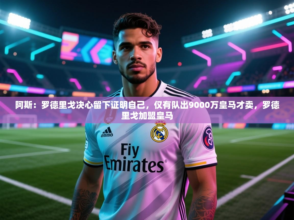 爱游戏 ayx 中国官方网站_ayx sports-阿斯:罗德里戈决心留下证明自己,仅有队出9000万皇马才卖,罗德里戈加盟皇马