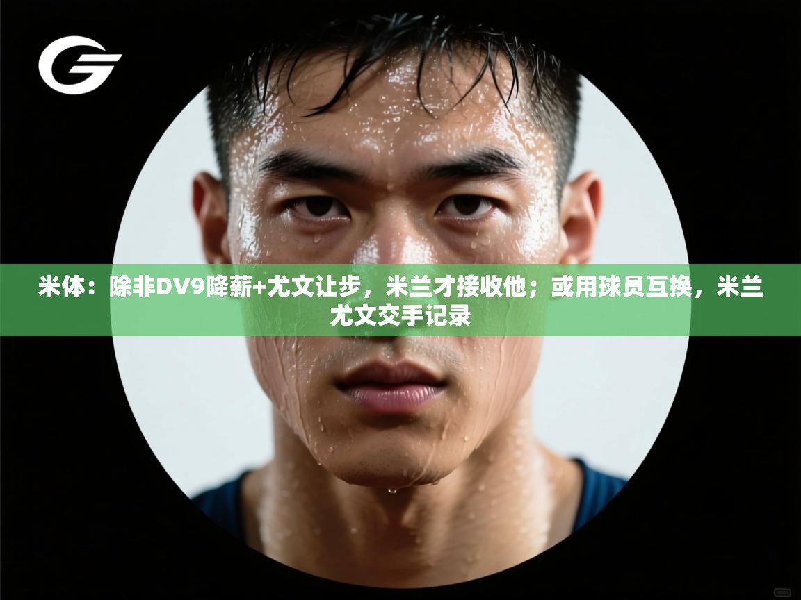 爱游戏直播-米体:除非DV9降薪+尤文让步,米兰才接收他;或用球员互换,米兰尤文交手记录 第2张