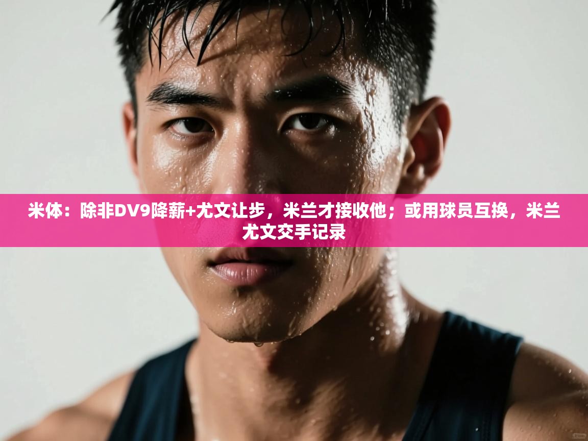 爱游戏直播-米体:除非DV9降薪+尤文让步,米兰才接收他;或用球员互换,米兰尤文交手记录 第3张