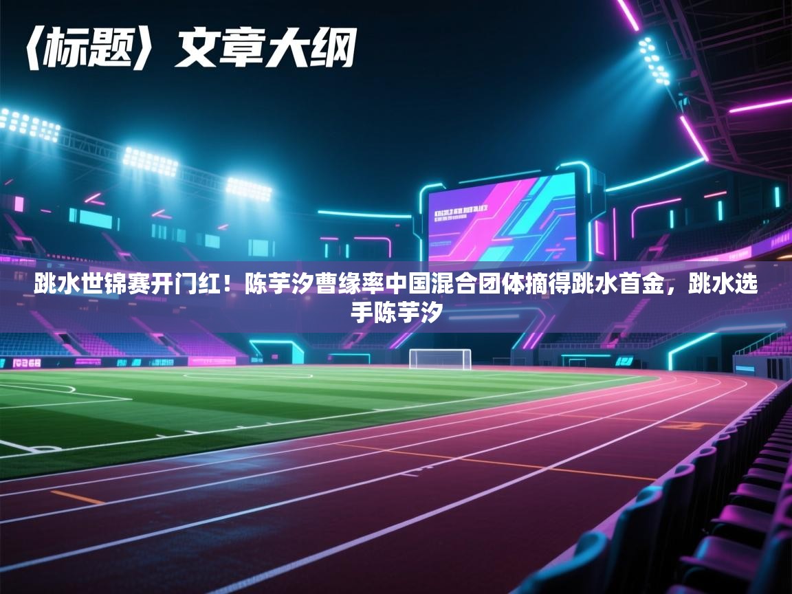 爱游戏体育官网-跳水世锦赛开门红!陈芋汐曹缘率中国混合团体摘得跳水首金,跳水选手陈芋汐 第2张