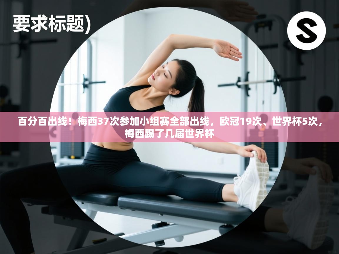 爱游戏平台官网入口-百分百出线!梅西37次参加小组赛全部出线,欧冠19次、世界杯5次,梅西踢了几届世界杯 第3张