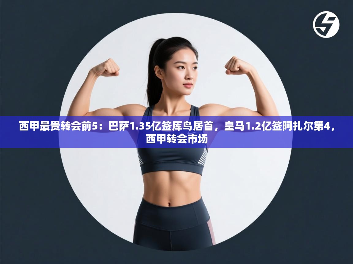 爱游戏体育娱乐-西甲最贵转会前5：巴萨1.35亿签库鸟居首，皇马1.2亿签阿扎尔第4，西甲转会市场
