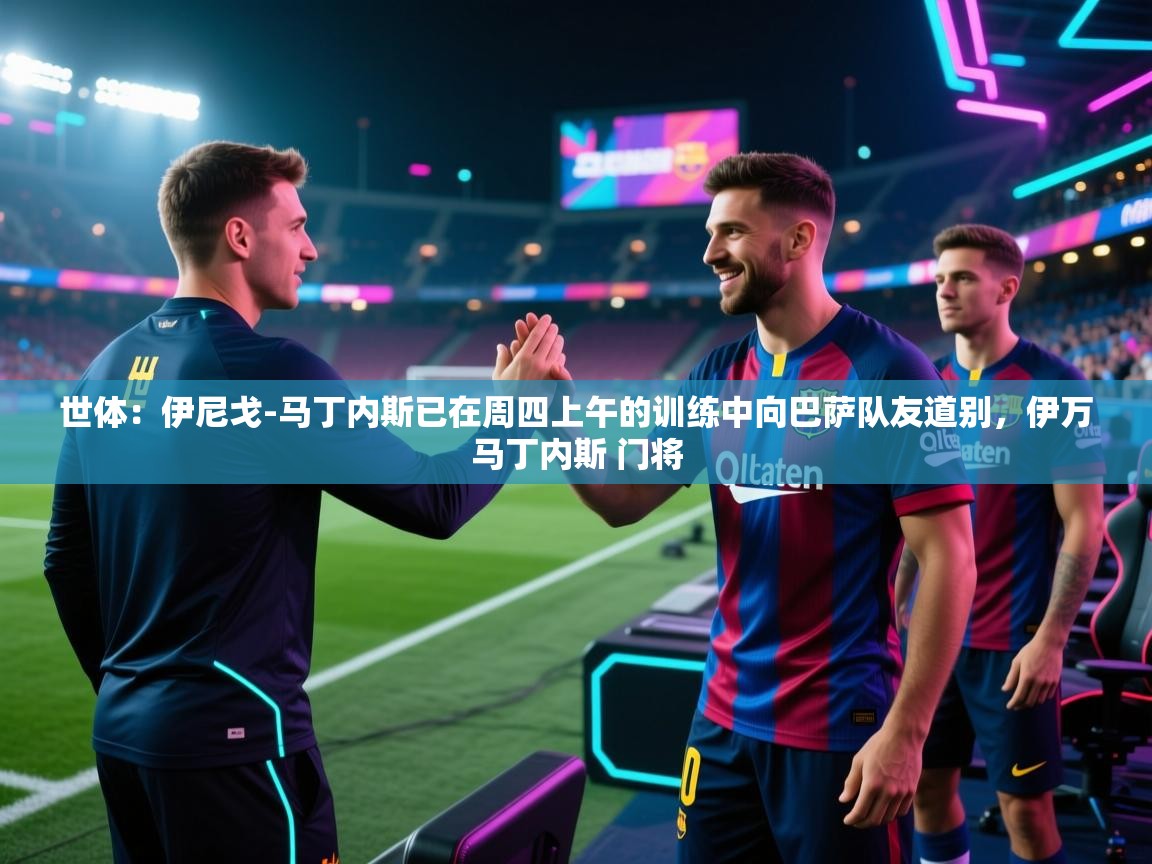 爱游戏体育娱乐马竞赞助商-世体:伊尼戈-马丁内斯已在周四上午的训练中向巴萨队友道别,伊万马丁内斯 门将 第2张