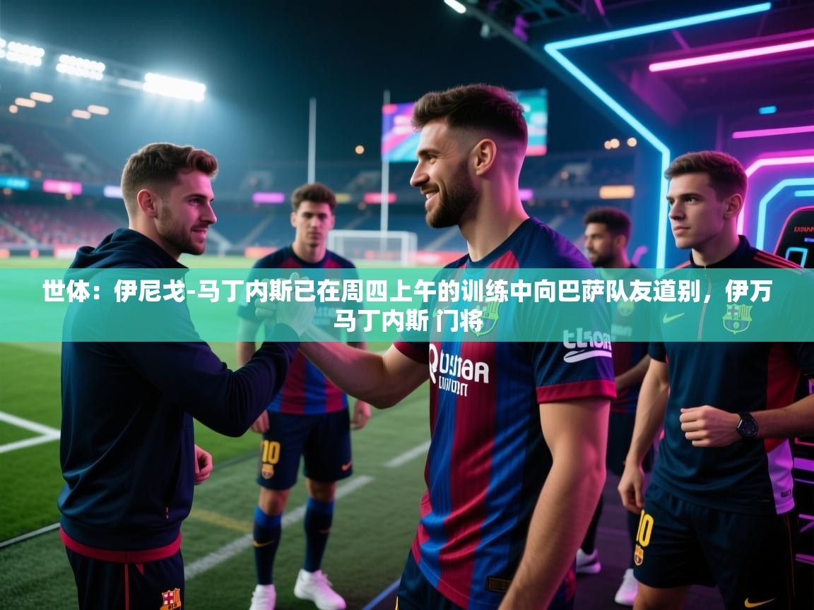 爱游戏体育娱乐马竞赞助商-世体:伊尼戈-马丁内斯已在周四上午的训练中向巴萨队友道别,伊万马丁内斯 门将 第3张