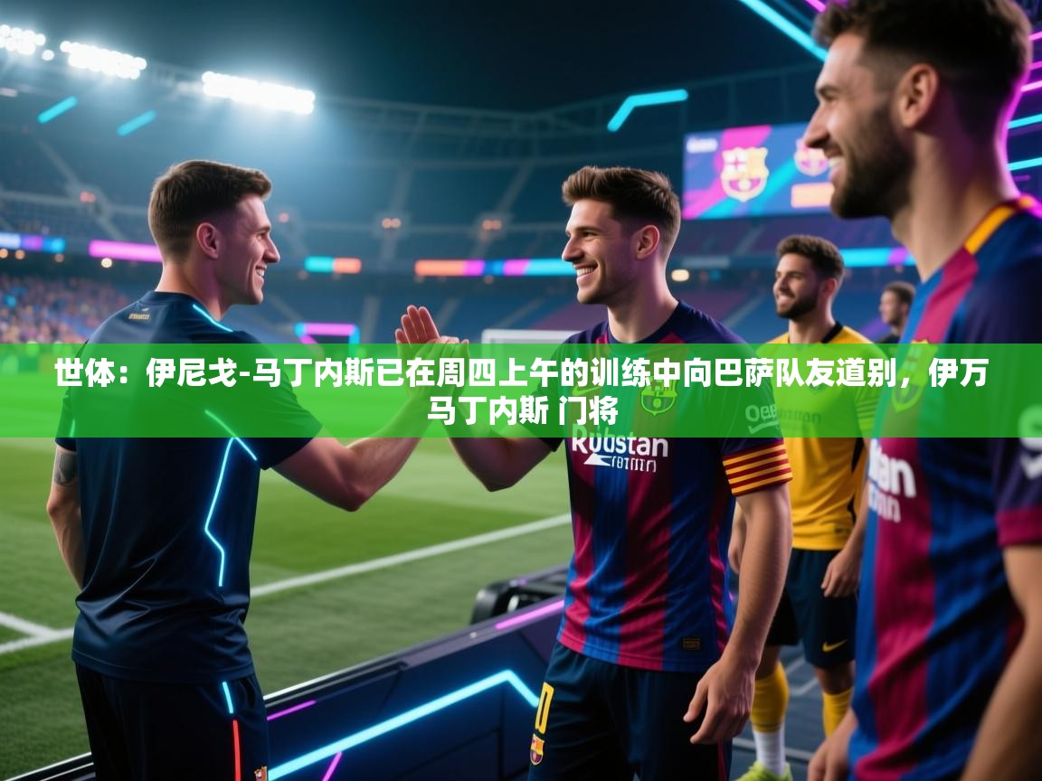 爱游戏体育娱乐马竞赞助商-世体:伊尼戈-马丁内斯已在周四上午的训练中向巴萨队友道别,伊万马丁内斯 门将 第4张