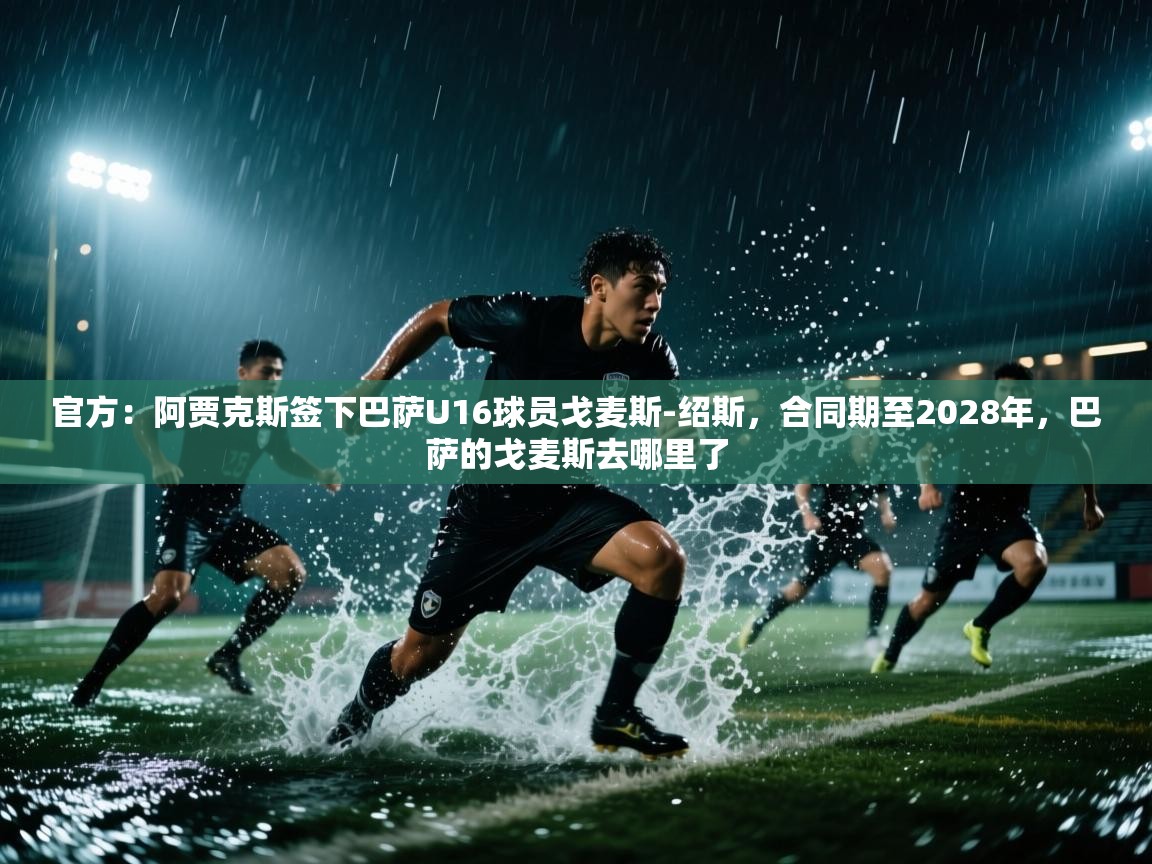 爱游戏-官方：阿贾克斯签下巴萨U16球员戈麦斯-绍斯，合同期至2028年，巴萨的戈麦斯去哪里了  第1张