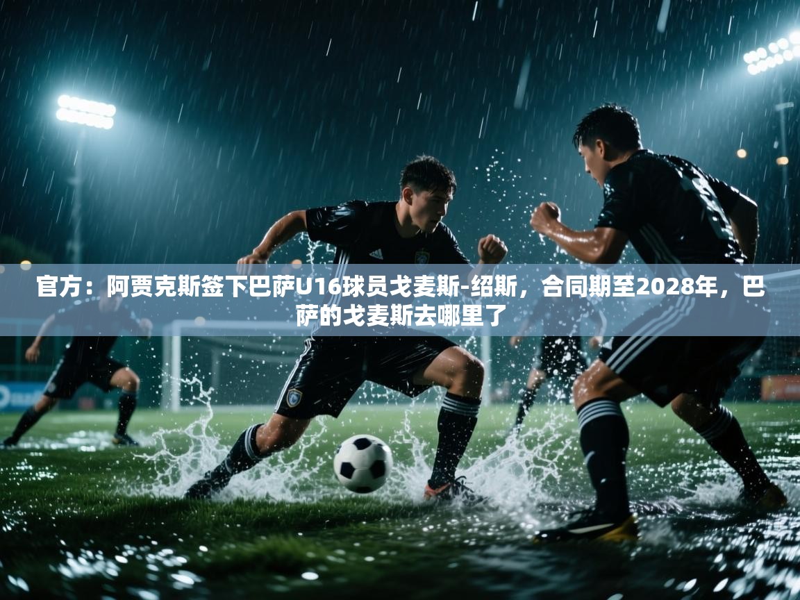 爱游戏-官方：阿贾克斯签下巴萨U16球员戈麦斯-绍斯，合同期至2028年，巴萨的戈麦斯去哪里了  第2张