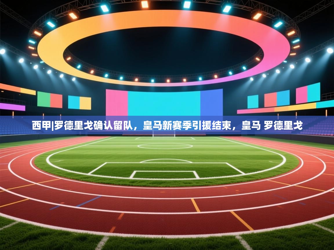 欢娱游戏平台-西甲|罗德里戈确认留队，皇马新赛季引援结束，皇马 罗德里戈  第2张