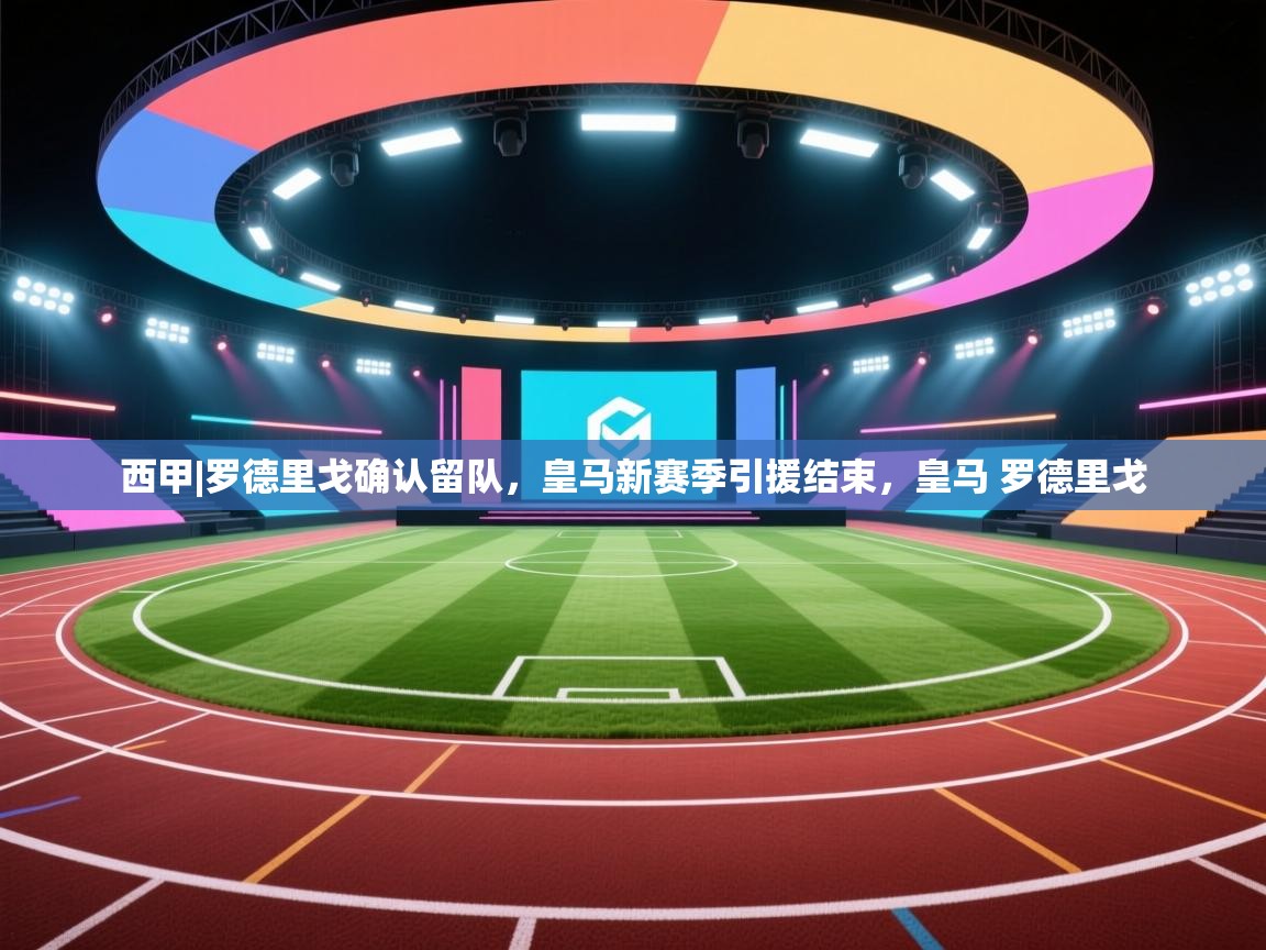 欢娱游戏平台-西甲|罗德里戈确认留队，皇马新赛季引援结束，皇马 罗德里戈  第3张