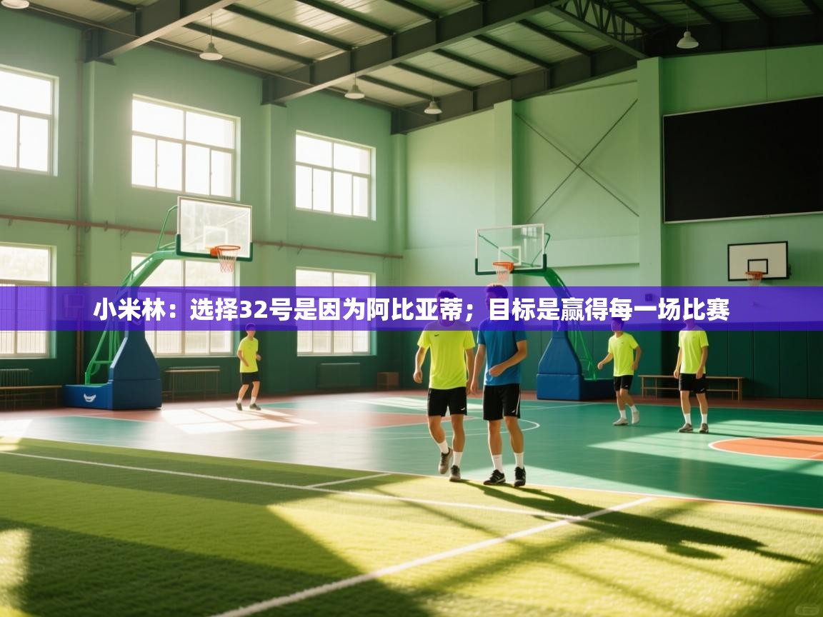 体育互动直播网-小米林:选择32号是因为阿比亚蒂;目标是赢得每一场比赛 第2张