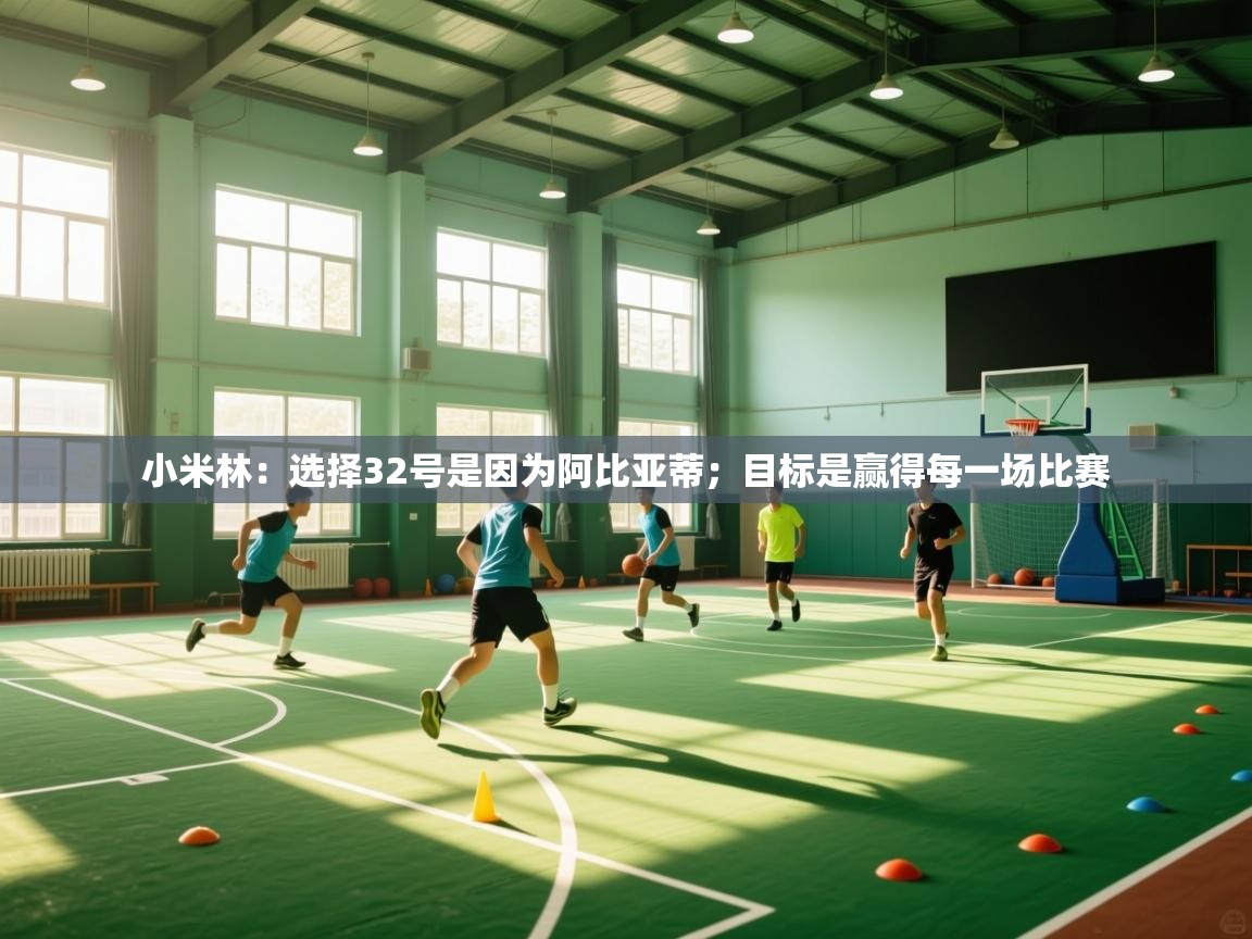 体育互动直播网-小米林:选择32号是因为阿比亚蒂;目标是赢得每一场比赛 第3张