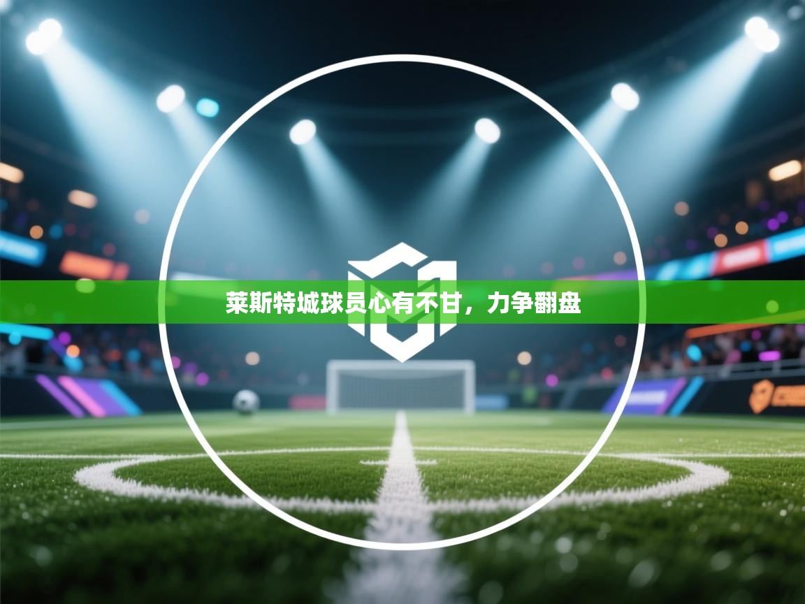 爱游戏体育娱乐赞助罗马-莱斯特城球员心有不甘,力争翻盘 第1张