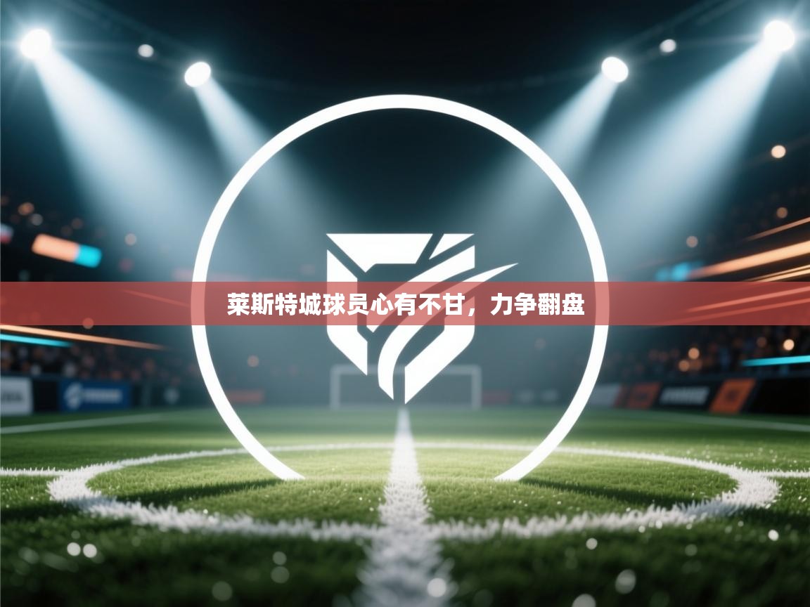 爱游戏体育娱乐赞助罗马-莱斯特城球员心有不甘,力争翻盘 第3张