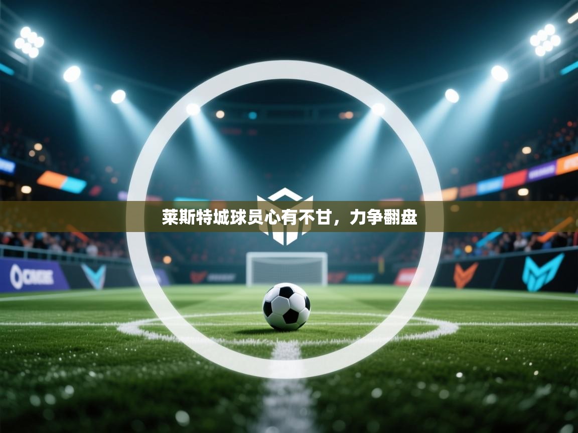 爱游戏体育娱乐赞助罗马-莱斯特城球员心有不甘,力争翻盘 第4张