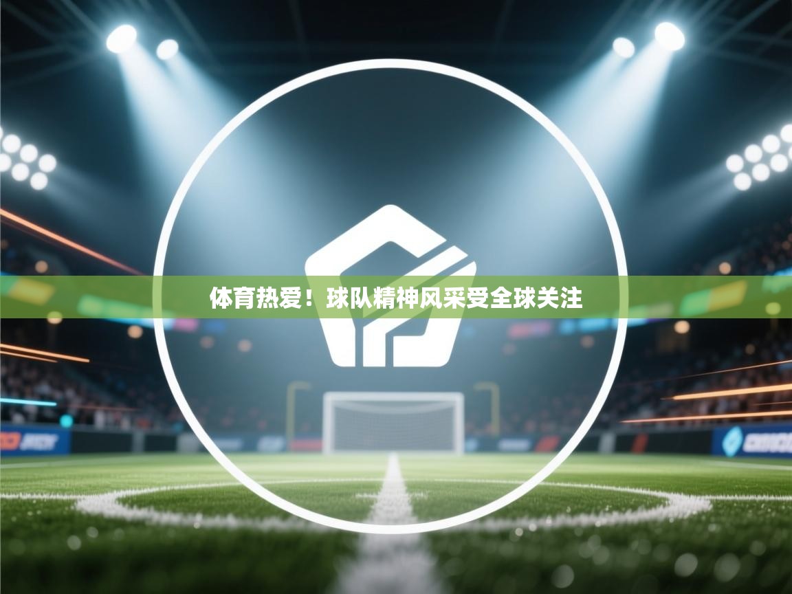 爱游戏平台-体育热爱！球队精神风采受全球关注  第2张